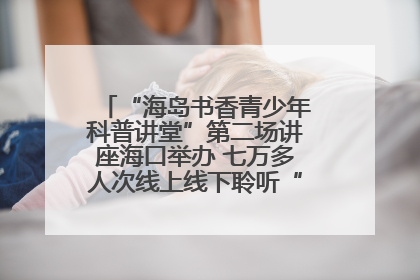 “海岛书香青少年科普讲堂”第二场讲座海口举办 七万多人次线上线下聆听“工匠精神”